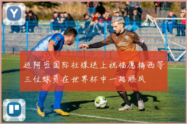 迈阿密国际社媒送上祝福愿梅西等三位球员在世界杯中一路顺风