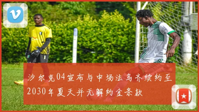 沙尔克04宣布与中场法乌齐续约至2030年夏天并无解约金条款