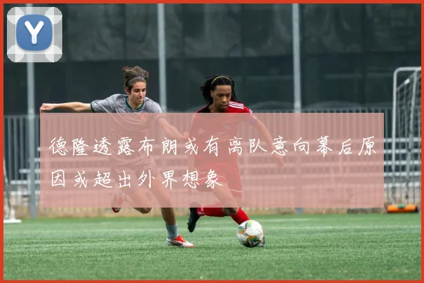 德隆透露布朗或有离队意向幕后原因或超出外界想象