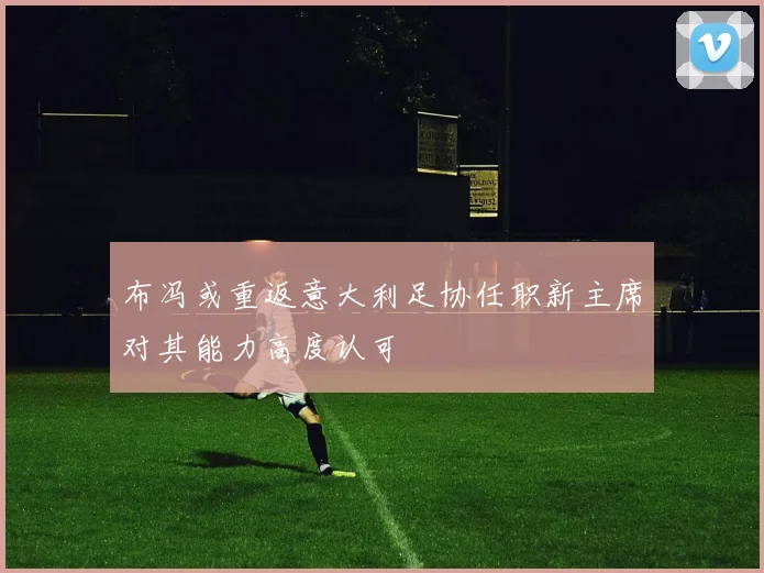 布冯或重返意大利足协任职新主席对其能力高度认可