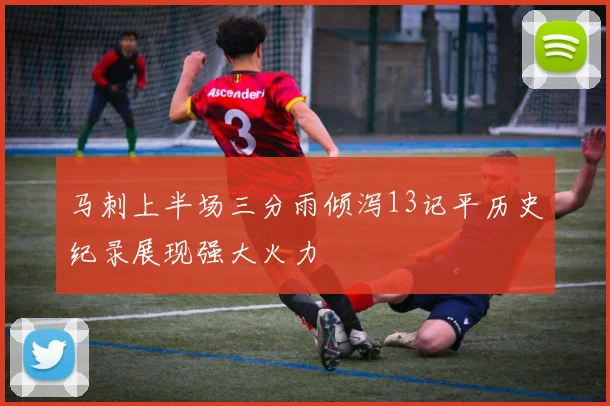马刺上半场三分雨倾泻13记平历史纪录展现强大火力