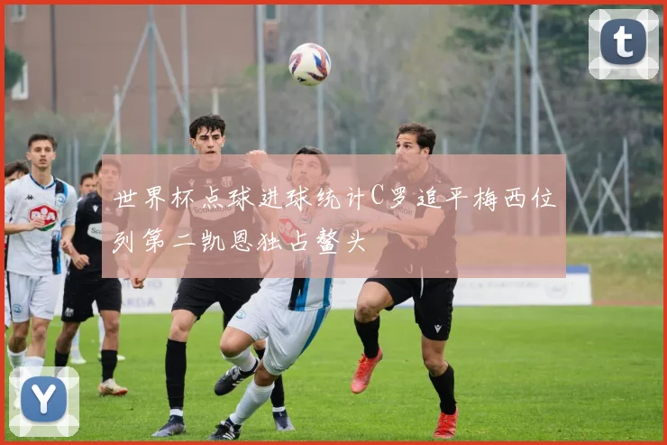 世界杯点球进球统计C罗追平梅西位列第二凯恩独占鳌头
