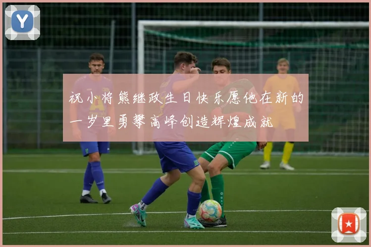 祝小将熊继政生日快乐愿他在新的一岁里勇攀高峰创造辉煌成就