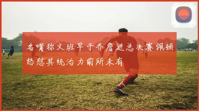 名嘴称文班早于乔詹进总决赛佩顿怒怼其统治力前所未有