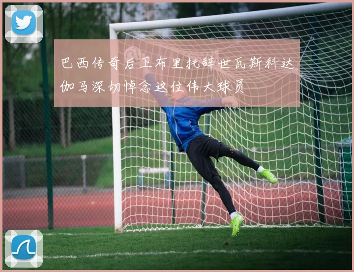 巴西传奇后卫布里托辞世瓦斯科达伽马深切悼念这位伟大球员