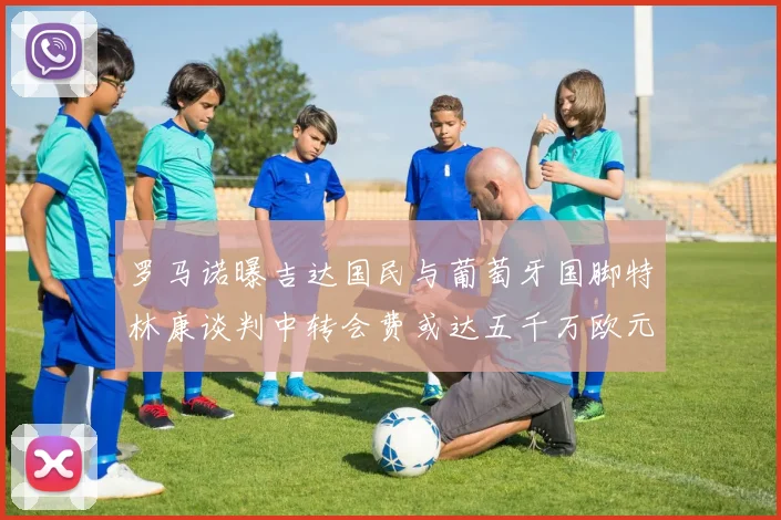 罗马诺曝吉达国民与葡萄牙国脚特林康谈判中转会费或达五千万欧元