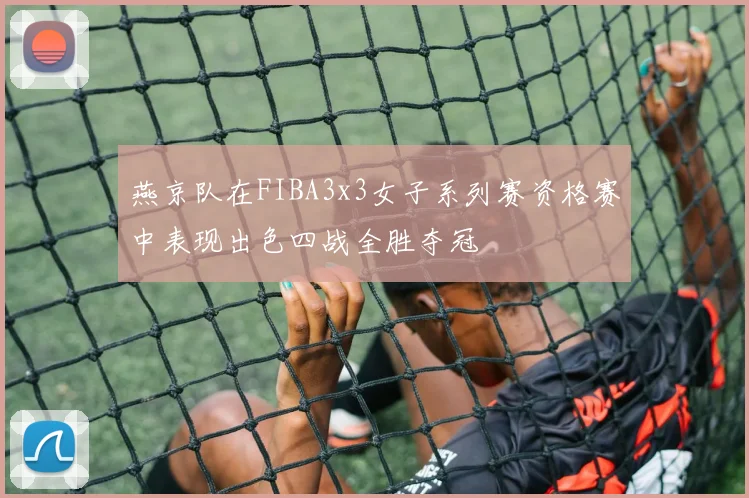 燕京队在FIBA3x3女子系列赛资格赛中表现出色四战全胜夺冠