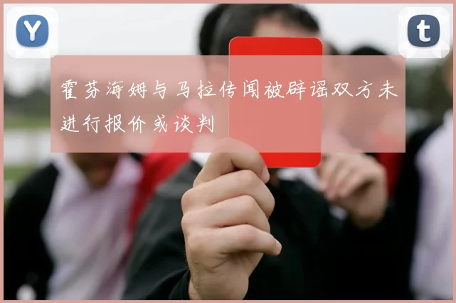 霍芬海姆与马拉传闻被辟谣双方未进行报价或谈判
